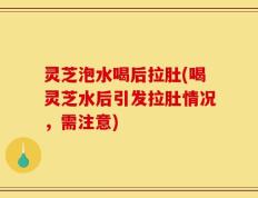 灵芝泡水喝后拉肚(喝灵芝水后引发拉肚情况，需注意)
