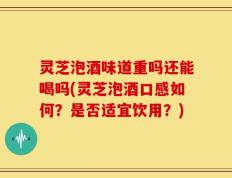 灵芝泡酒味道重吗还能喝吗(灵芝泡酒口感如何？是否适宜饮用？)