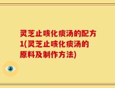 灵芝止咳化痰汤的配方1(灵芝止咳化痰汤的原料及制作方法)
