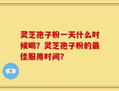 灵芝孢子粉一天什么时候喝？灵芝孢子粉的最佳服用时间？
