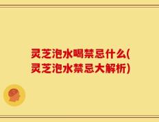 灵芝泡水喝禁忌什么(灵芝泡水禁忌大解析)