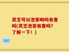 灵芝可以泡茶喝吗有害吗(灵芝泡茶有害吗？了解一下！)