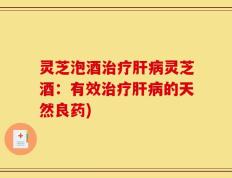 灵芝泡酒治疗肝病灵芝酒：有效治疗肝病的天然良药)