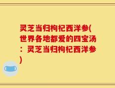 灵芝当归枸杞西洋参(世界各地都爱的四宝汤：灵芝当归枸杞西洋参)
