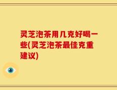 灵芝泡茶用几克好喝一些(灵芝泡茶最佳克重建议)