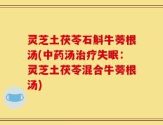 灵芝土茯苓石斛牛蒡根汤(中药汤治疗失眠：灵芝土茯苓混合牛蒡根汤)