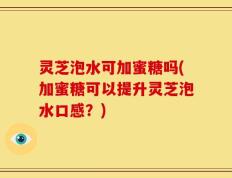 灵芝泡水可加蜜糖吗(加蜜糖可以提升灵芝泡水口感？)