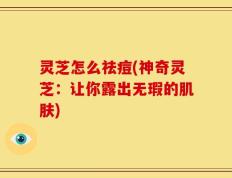灵芝怎么祛痘(神奇灵芝：让你露出无瑕的肌肤)