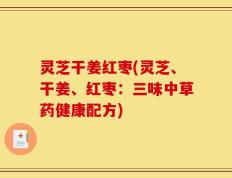 灵芝干姜红枣(灵芝、干姜、红枣：三味中草药健康配方)