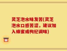 灵芝泡水味发苦(灵芝泡水口感苦涩，建议加入蜂蜜或枸杞调味)