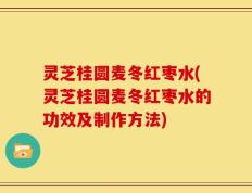 灵芝桂圆麦冬红枣水(灵芝桂圆麦冬红枣水的功效及制作方法)
