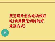 灵芝切片怎么吃功效好吃(食用灵芝切片的好处及方式)