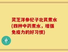 灵芝洋参杞子北芪煮水(四种中药煮水，增强免疫力的好习惯)