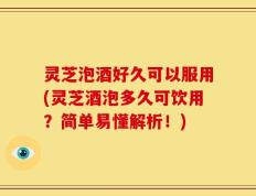 灵芝泡酒好久可以服用(灵芝酒泡多久可饮用？简单易懂解析！)
