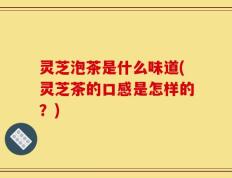 灵芝泡茶是什么味道(灵芝茶的口感是怎样的？)