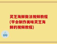 灵芝海鲜做法视频教程(学会制作美味灵芝海鲜的视频教程)