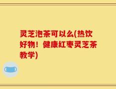 灵芝泡茶可以么(热饮好物！健康红枣灵芝茶教学)