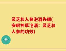 灵芝和人参泡酒失眠(安眠神草泡酒：灵芝和人参的功效)