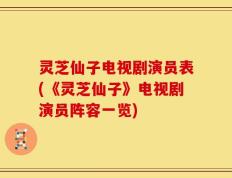 灵芝仙子电视剧演员表(《灵芝仙子》电视剧演员阵容一览)