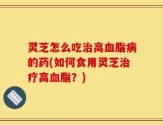 灵芝怎么吃治高血脂病的药(如何食用灵芝治疗高血脂？)