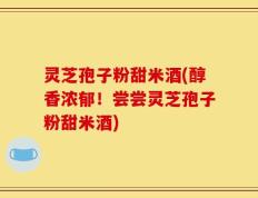 灵芝孢子粉甜米酒(醇香浓郁！尝尝灵芝孢子粉甜米酒)