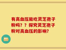 有高血压能吃灵芝孢子粉吗？？探究灵芝孢子粉对高血压的影响？