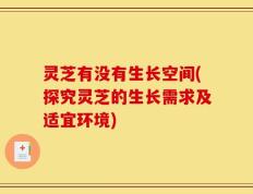 灵芝有没有生长空间(探究灵芝的生长需求及适宜环境)