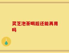 灵芝泡茶喝后还能再用吗