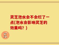 灵芝泡水会不会烂了一点(泡水会影响灵芝的效果吗？)