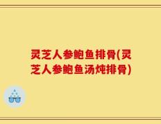 灵芝人参鲍鱼排骨(灵芝人参鲍鱼汤炖排骨)