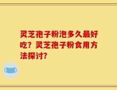 灵芝孢子粉泡多久最好吃？灵芝孢子粉食用方法探讨？