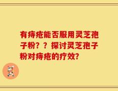 有痔疮能否服用灵芝孢子粉？？探讨灵芝孢子粉对痔疮的疗效？