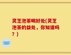 灵芝泡茶喝好处(灵芝泡茶的益处，你知道吗？)
