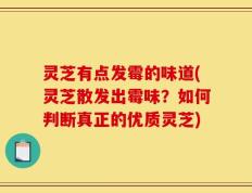灵芝有点发霉的味道(灵芝散发出霉味？如何判断真正的优质灵芝)