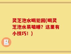 灵芝泡水喝犯困(喝灵芝泡水易瞌睡？这里有小技巧！)