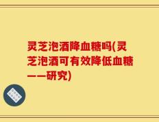 灵芝泡酒降血糖吗(灵芝泡酒可有效降低血糖——研究)