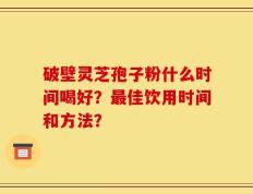 破壁灵芝孢子粉什么时间喝好？最佳饮用时间和方法？