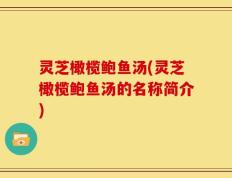 灵芝橄榄鲍鱼汤(灵芝橄榄鲍鱼汤的名称简介)