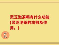 灵芝泡茶喝有什么功能(灵芝泡茶的功效及作用。)