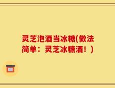 灵芝泡酒当冰糖(做法简单：灵芝冰糖酒！)