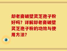 却老斋破壁灵芝孢子粉好吗？详解却老斋破壁灵芝孢子粉的功效与使用方法？