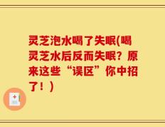 灵芝泡水喝了失眠(喝灵芝水后反而失眠？原来这些“误区”你中招了！)