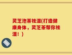 灵芝泡茶祛湿(打造健康身体，灵芝茶帮你祛湿！)