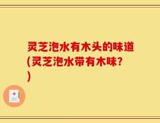 灵芝泡水有木头的味道(灵芝泡水带有木味？)