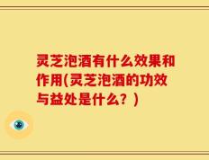 灵芝泡酒有什么效果和作用(灵芝泡酒的功效与益处是什么？)