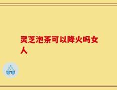 灵芝泡茶可以降火吗女人