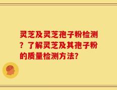 灵芝及灵芝孢子粉检测？了解灵芝及其孢子粉的质量检测方法？