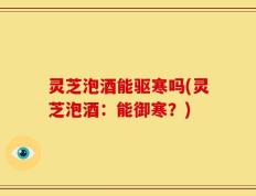 灵芝泡酒能驱寒吗(灵芝泡酒：能御寒？)