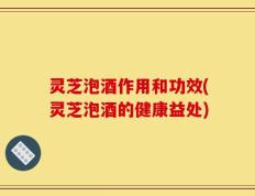 灵芝泡酒作用和功效(灵芝泡酒的健康益处)