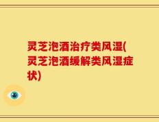 灵芝泡酒治疗类风湿(灵芝泡酒缓解类风湿症状)